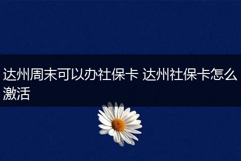 达州周末可以办社保卡 达州社保卡怎么激活