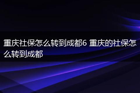 重庆社保怎么转到成都6 重庆的社保怎么转到成都