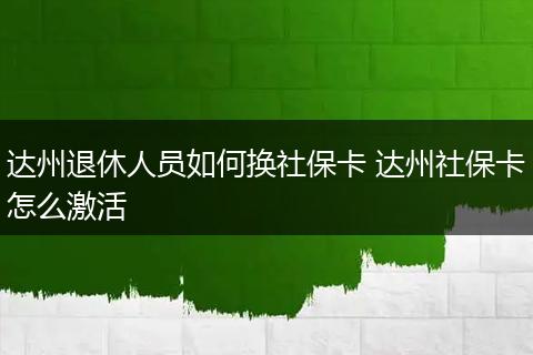 达州退休人员如何换社保卡 达州社保卡怎么激活