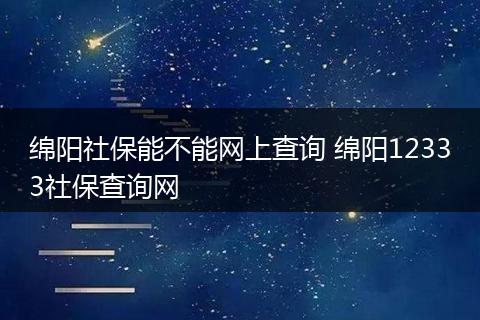 绵阳社保能不能网上查询 绵阳12333社保查询网