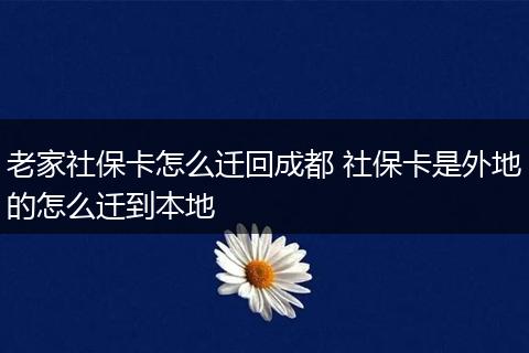 老家社保卡怎么迁回成都 社保卡是外地的怎么迁到本地