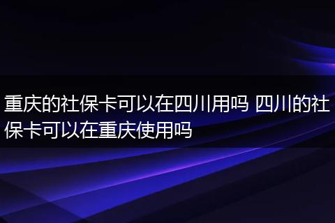 重庆的社保卡可以在四川用吗 四川的社保卡可以在重庆使用吗