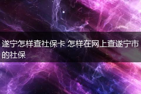 遂宁怎样查社保卡 怎样在网上查遂宁市的社保
