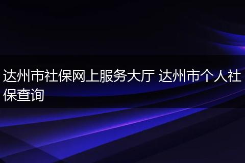达州市社保网上服务大厅 达州市个人社保查询