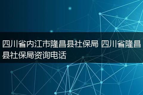 四川省内江市隆昌县社保局 四川省隆昌县社保局资询电话