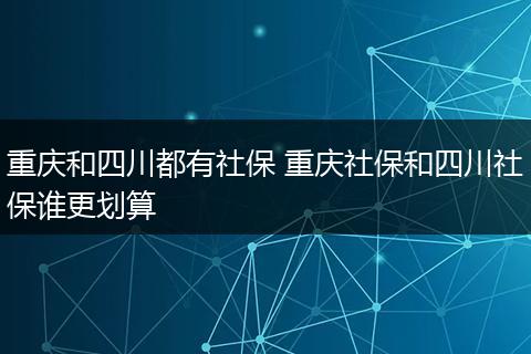 重庆和四川都有社保 重庆社保和四川社保谁更划算