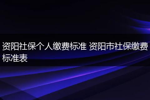 资阳社保个人缴费标准 资阳市社保缴费标准表