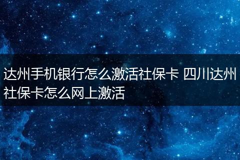 达州手机银行怎么激活社保卡 四川达州社保卡怎么网上激活