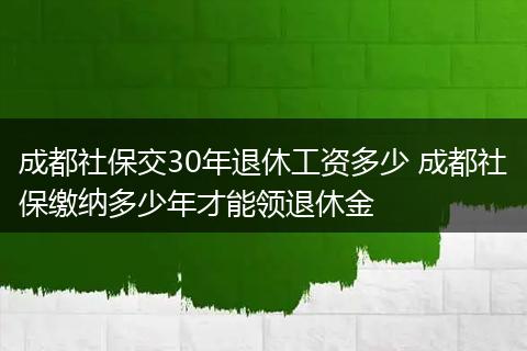 成都社保交30年退休工资多少 成都社保缴纳多少年才能领退休金