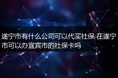 遂宁市有什么公司可以代买社保 在遂宁市可以办宜宾市的社保卡吗