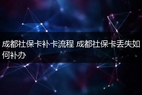 成都社保卡补卡流程 成都社保卡丢失如何补办