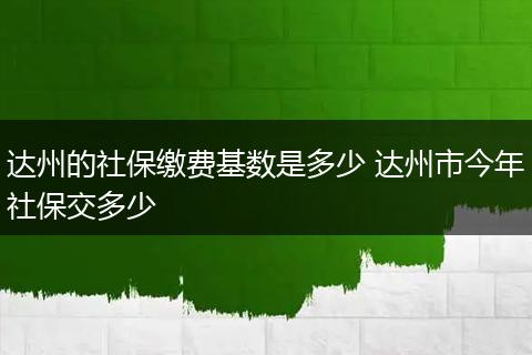 达州的社保缴费基数是多少 达州市今年社保交多少