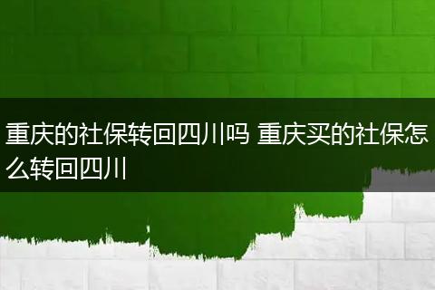 重庆的社保转回四川吗 重庆买的社保怎么转回四川