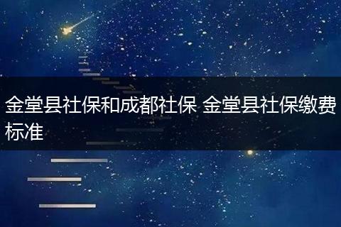 金堂县社保和成都社保 金堂县社保缴费标准
