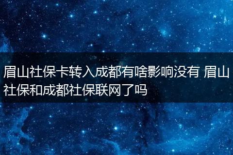 眉山社保卡转入成都有啥影响没有 眉山社保和成都社保联网了吗