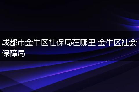 成都市金牛区社保局在哪里 金牛区社会保障局