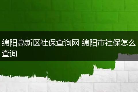 绵阳高新区社保查询网 绵阳市社保怎么查询