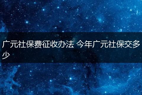 广元社保费征收办法 今年广元社保交多少
