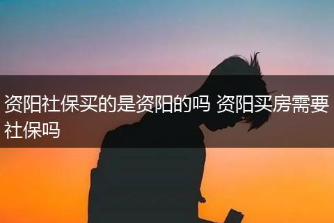 资阳社保买的是资阳的吗 资阳买房需要社保吗