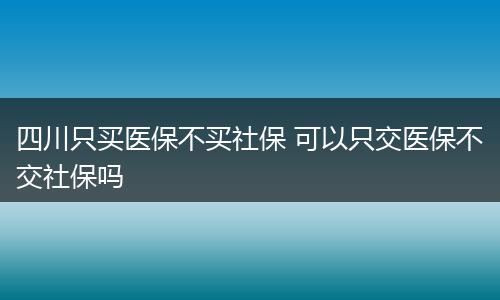 四川只买医保不买社保 可以只交医保不交社保吗