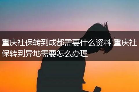 重庆社保转到成都需要什么资料 重庆社保转到异地需要怎么办理