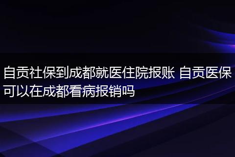 自贡社保到成都就医住院报账 自贡医保可以在成都看病报销吗