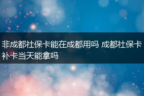 非成都社保卡能在成都用吗 成都社保卡补卡当天能拿吗