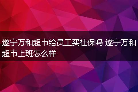 遂宁万和超市给员工买社保吗 遂宁万和超市上班怎么样