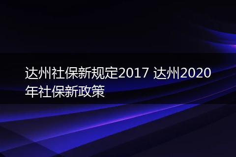 达州社保新规定2017 达州2020年社保新政策