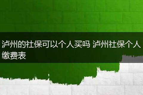 泸州的社保可以个人买吗 泸州社保个人缴费表