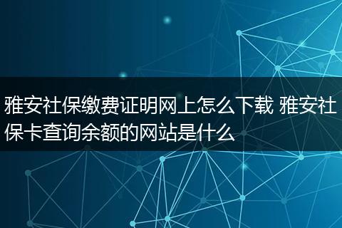 雅安社保缴费证明网上怎么下载 雅安社保卡查询余额的网站是什么