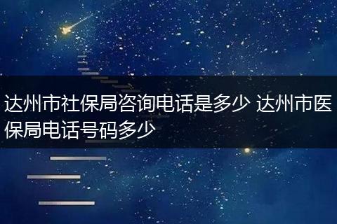 达州市社保局咨询电话是多少 达州市医保局电话号码多少