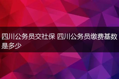 四川公务员交社保 四川公务员缴费基数是多少