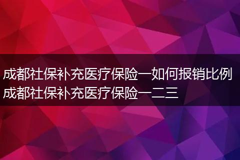 成都社保补充医疗保险一如何报销比例 成都社保补充医疗保险一二三