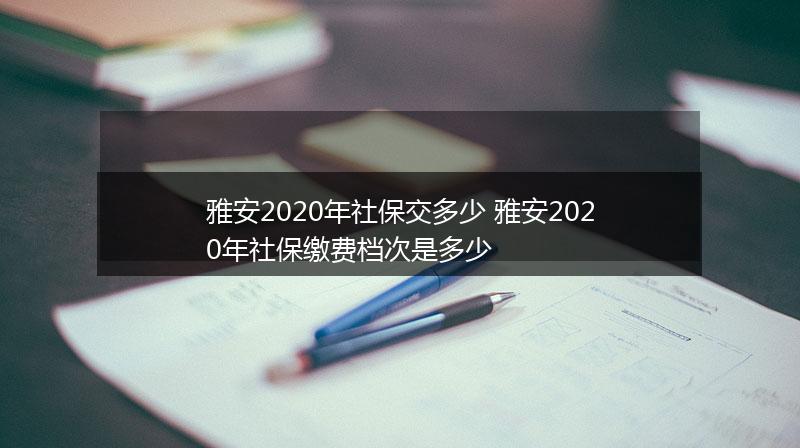 雅安2020年社保交多少 雅安2020年社保缴费档次是多少