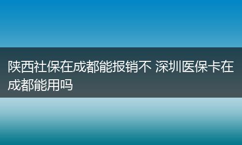 陕西社保在成都能报销不 深圳医保卡在成都能用吗
