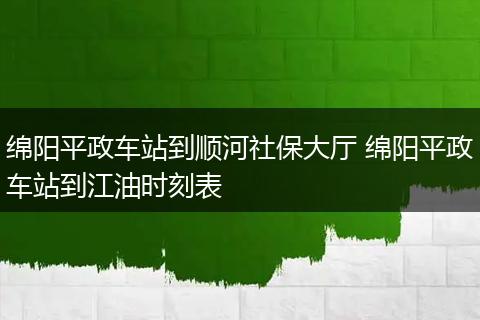 绵阳平政车站到顺河社保大厅 绵阳平政车站到江油时刻表
