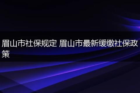 眉山市社保规定 眉山市最新缓缴社保政策