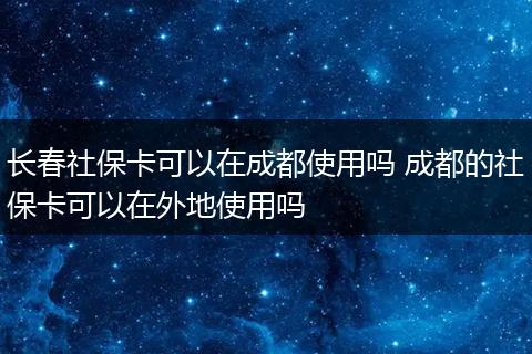 长春社保卡可以在成都使用吗 成都的社保卡可以在外地使用吗