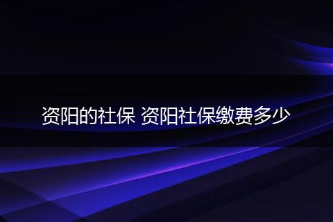 资阳的社保 资阳社保缴费多少