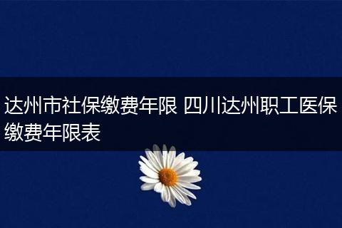 达州市社保缴费年限 四川达州职工医保缴费年限表