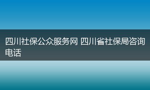 四川社保公众服务网 四川省社保局咨询电话