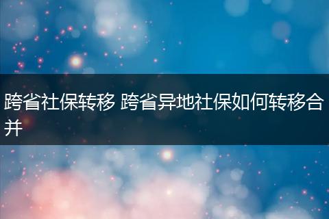 跨省社保转移 跨省异地社保如何转移合并