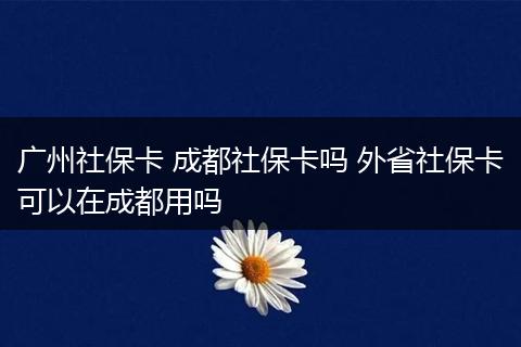 广州社保卡 成都社保卡吗 外省社保卡可以在成都用吗