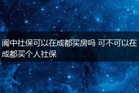 阆中社保可以在成都买房吗 可不可以在成都买个人社保
