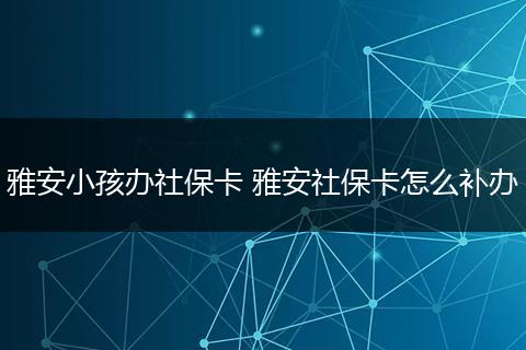 雅安小孩办社保卡 雅安社保卡怎么补办