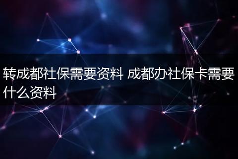 转成都社保需要资料 成都办社保卡需要什么资料