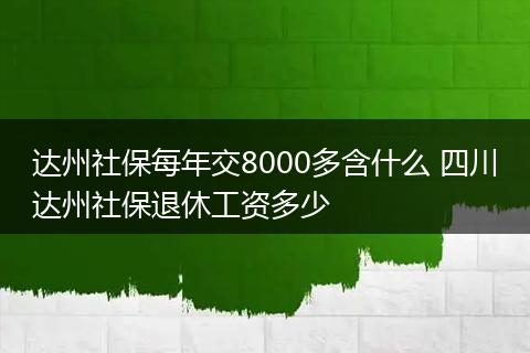 达州社保每年交8000多含什么 四川达州社保退休工资多少