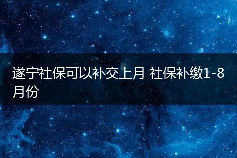 遂宁社保可以补交上月 社保补缴1-8月份