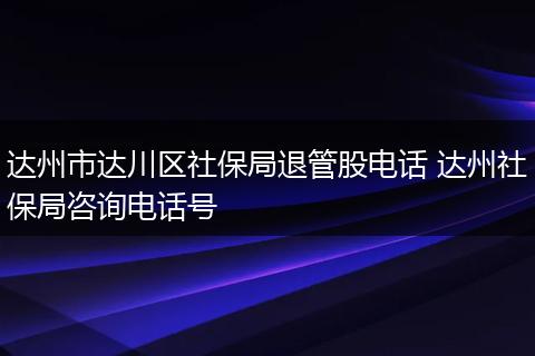 达州市达川区社保局退管股电话 达州社保局咨询电话号